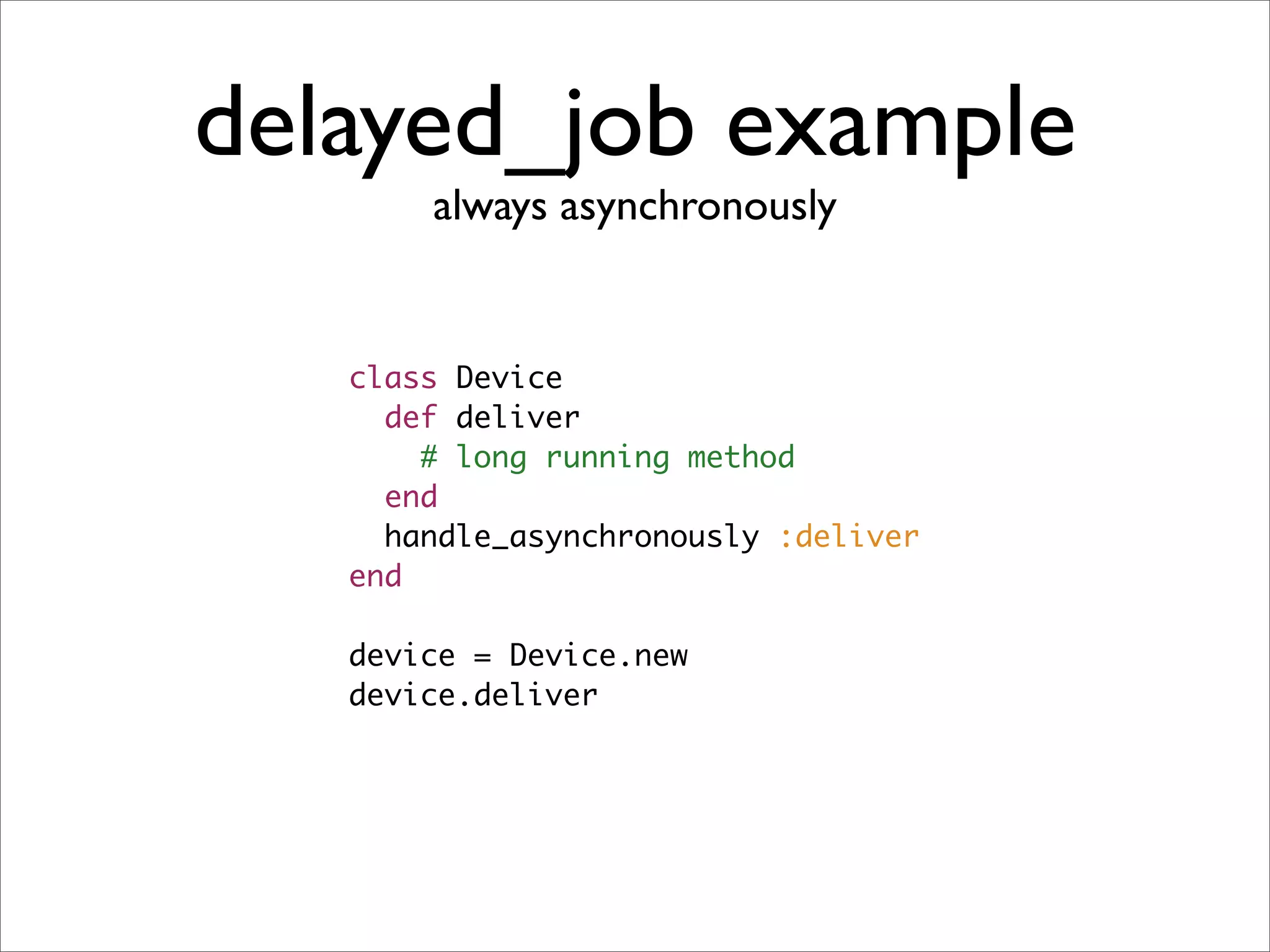 delayed_job example
       always asynchronously


   class Device
     def deliver
       # long running method
     end
     handle_asynchronously :deliver
   end

   device = Device.new
   device.deliver
 