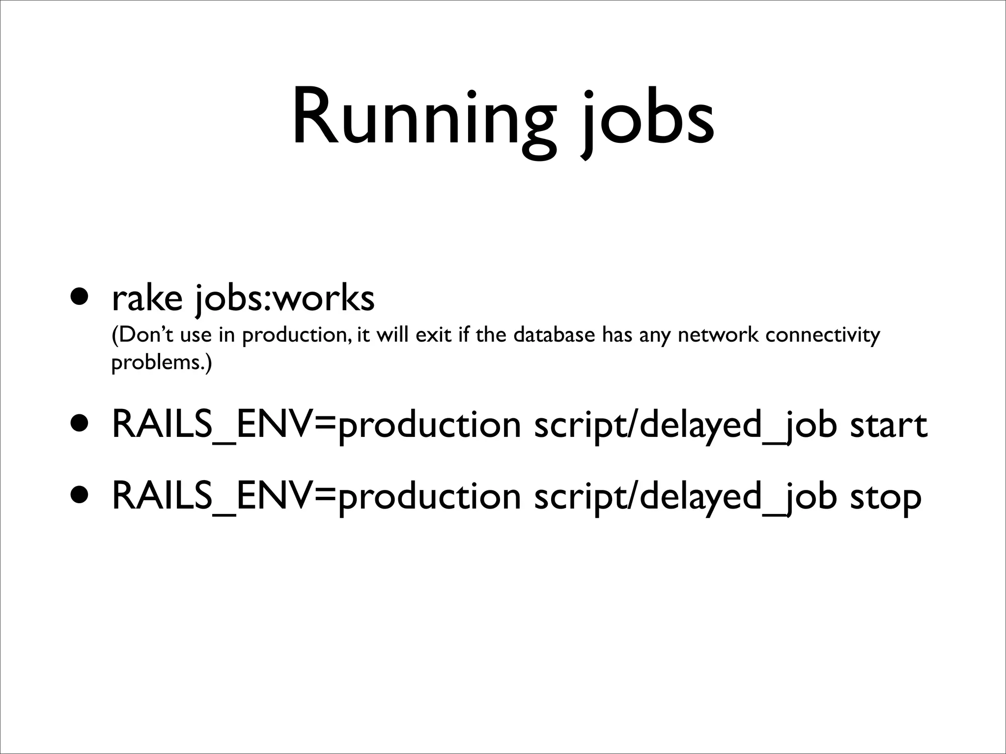 Running jobs

• rake jobs:works
  (Don’t use in production, it will exit if the database has any network connectivity
  problems.)


• RAILS_ENV=production script/delayed_job start
• RAILS_ENV=production script/delayed_job stop
 