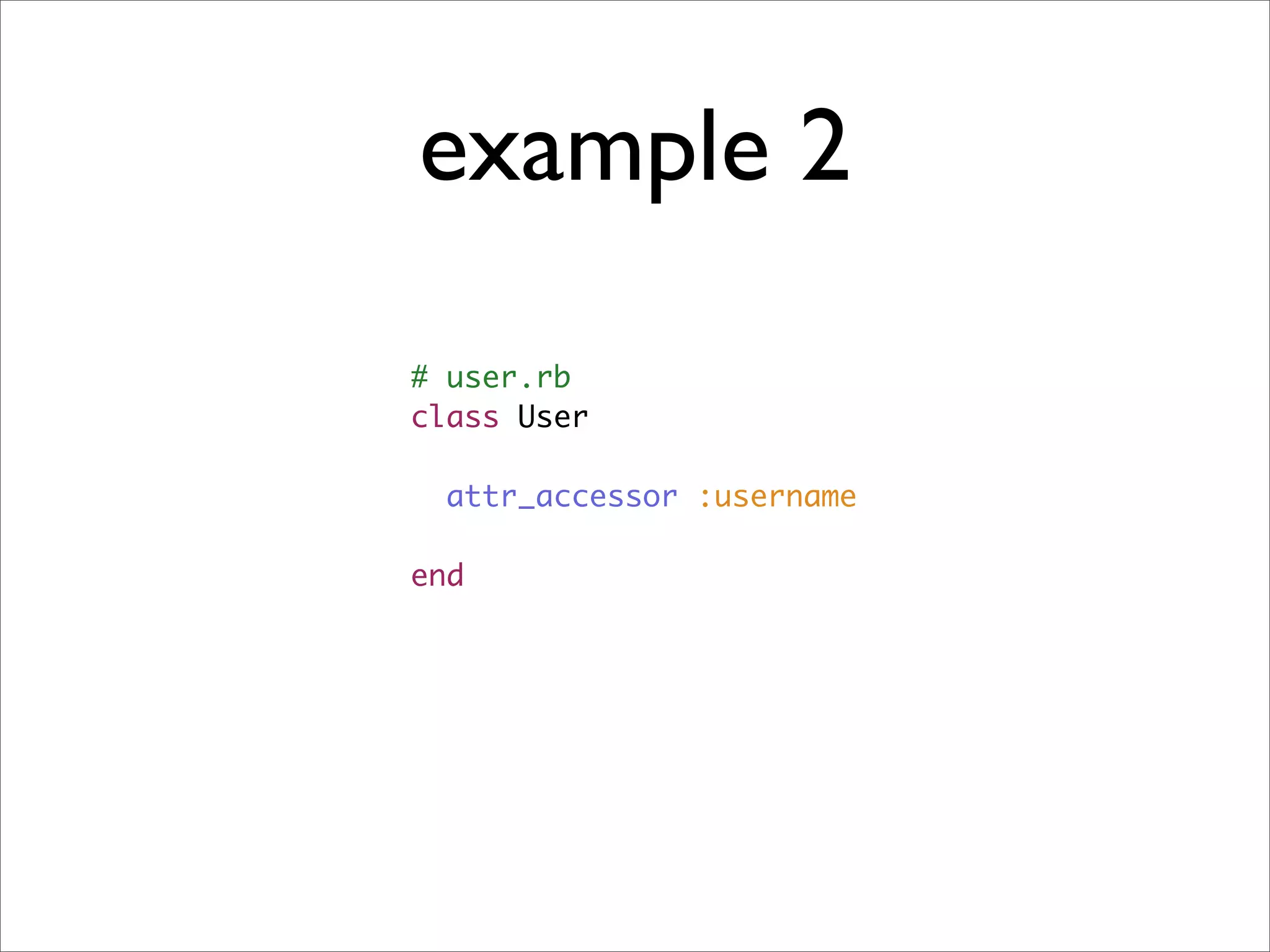 example 2
# user.rb
class User

  attr_accessor :username

end
 