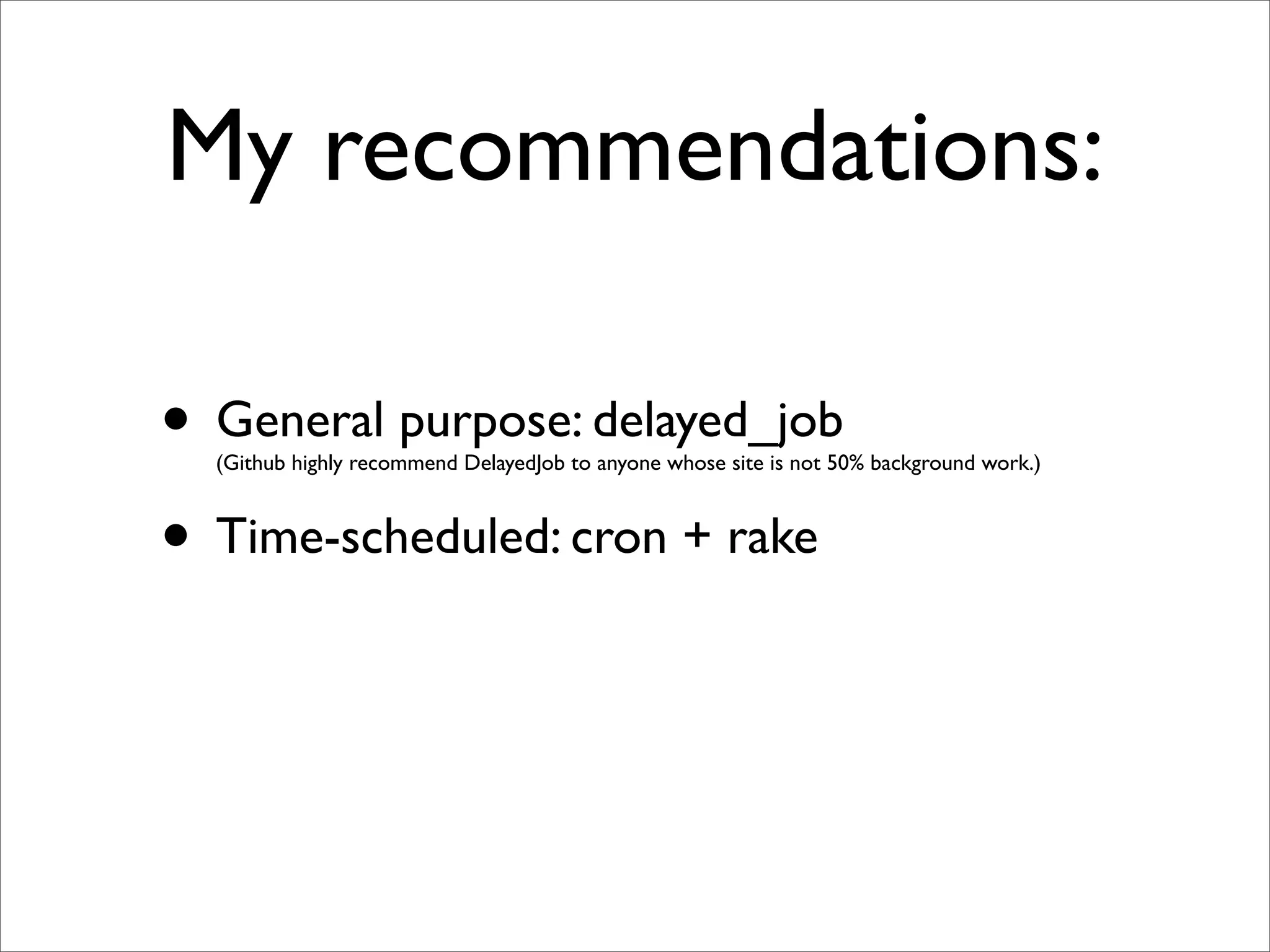 My recommendations:

• General purpose: delayed_job
  (Github highly recommend DelayedJob to anyone whose site is not 50% background work.)



• Time-scheduled: cron + rake
 