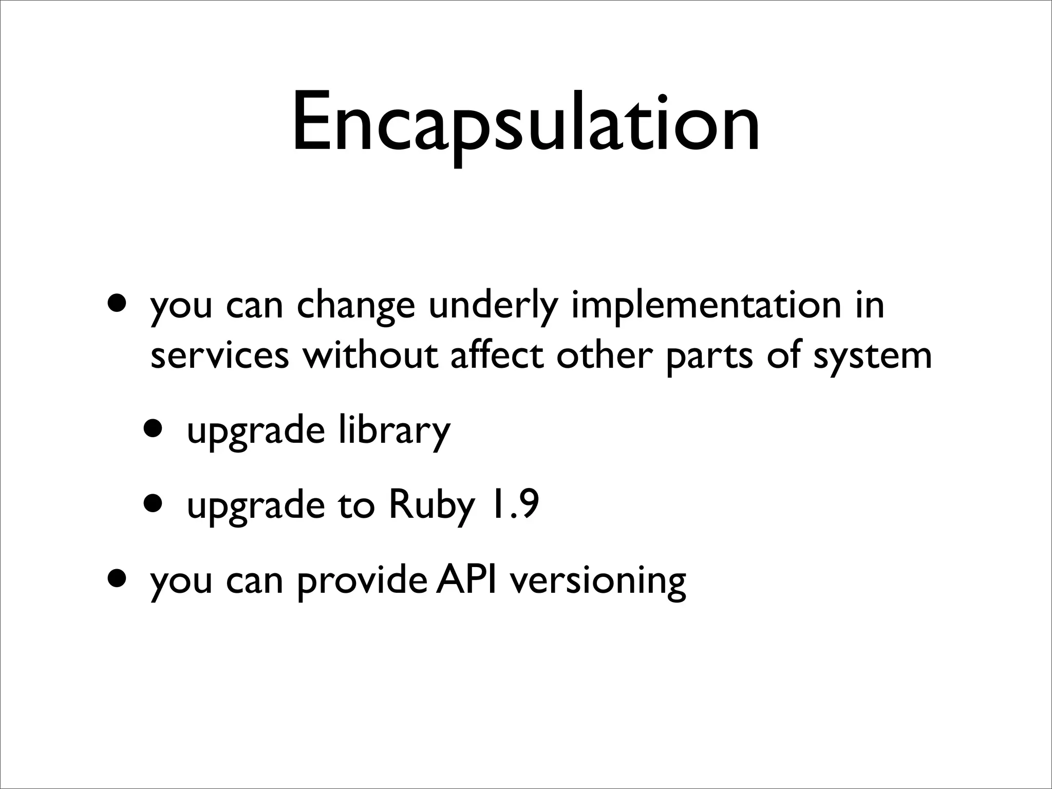 Encapsulation

• you can change underly implementation in
  services without affect other parts of system
 • upgrade library
 • upgrade to Ruby 1.9
• you can provide API versioning
 