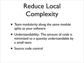 Reduce Local
         Complexity
• Team modularity along the same module
  splits as your software
• Understandability: The amount of code is
  minimized to a quantity understandable by
  a small team
• Source code control
 