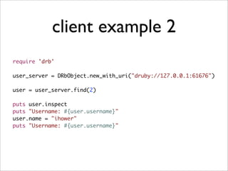 client example 2
require 'drb'

user_server = DRbObject.new_with_uri("druby://127.0.0.1:61676")

user = user_server.find(2)

puts user.inspect
puts "Username: #{user.username}"
user.name = "ihower"
puts "Username: #{user.username}"
 