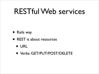 RESTful Web services

• Rails way
• REST is about resources
 • URL
 • Verbs: GET/PUT/POST/DELETE
 