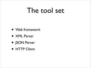 The tool set

• Web framework
• XML Parser
• JSON Parser
• HTTP Client
 