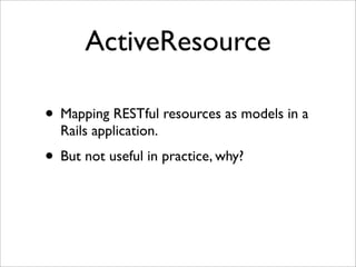 ActiveResource

• Mapping RESTful resources as models in a
  Rails application.
• But not useful in practice, why?
 