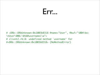 Err...

# <DRb::DRbUnknown:0x1003b8318 @name="User", @buf="004bo:
tUser006:016@usernameia">
# client2.rb:8: undefined method `username' for
#<DRb::DRbUnknown:0x1003b8318> (NoMethodError)
 