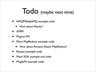Todo (maybe next time)
•   AMQP/RabbitMQ example code
    •   How about Nanite?
•   XMPP
•   MagLev VM
•   More MapReduce example code
    •   How about Amazon Elastic MapReduce?
•   Resque example code
•   More SOA example and code
•   MogileFS example code
 