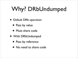 Why? DRbUndumped
•   Default DRb operation

    • Pass by value
    • Must share code
• With DRbUndumped
 • Pass by reference
 • No need to share code
 