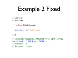 Example 2 Fixed
# user.rb
class User

  include DRbUndumped

  attr_accessor :username

end

# <DRb::DRbObject:0x1003b84f8 @ref=2149433940,
@uri="druby://127.0.0.1:61676">
# Username: 2
# Username: ihower
 