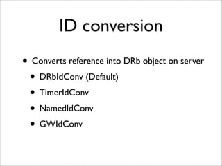 ID conversion
• Converts reference into DRb object on server
 • DRbIdConv (Default)
 • TimerIdConv
 • NamedIdConv
 • GWIdConv
 