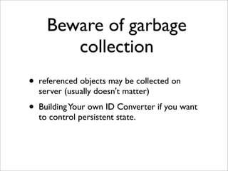 Beware of garbage
         collection
•   referenced objects may be collected on
    server (usually doesn't matter)
•   Building Your own ID Converter if you want
    to control persistent state.
 