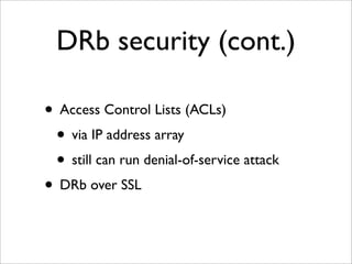DRb security (cont.)

• Access Control Lists (ACLs)
 • via IP address array
 • still can run denial-of-service attack
• DRb over SSL
 