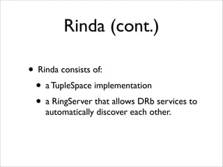 Rinda (cont.)

• Rinda consists of:
 • a TupleSpace implementation
 • a RingServer that allows DRb services to
    automatically discover each other.
 
