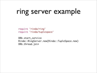 ring server example
require 'rinda/ring'
require 'rinda/tuplespace'

DRb.start_service
Rinda::RingServer.new(Rinda::TupleSpace.new)
DRb.thread.join
 