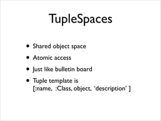 TupleSpaces

• Shared object space
• Atomic access
• Just like bulletin board
• Tuple template is
  [:name, :Class, object, ‘description’ ]
 