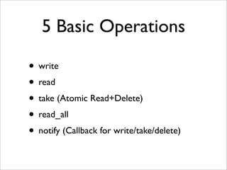 5 Basic Operations

• write
• read
• take (Atomic Read+Delete)
• read_all
• notify (Callback for write/take/delete)
 