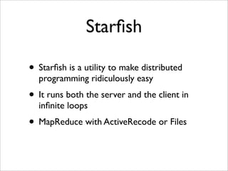 Starﬁsh

• Starﬁsh is a utility to make distributed
  programming ridiculously easy
• It runs both the server and the client in
  inﬁnite loops
• MapReduce with ActiveRecode or Files
 
