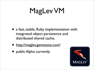MagLev VM

• a fast, stable, Ruby implementation with
  integrated object persistence and
  distributed shared cache.
• http://maglev.gemstone.com/
• public Alpha currently
 