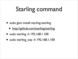 Starling command

• sudo gem install starling-starling
 • http://github.com/starling/starling
• sudo starling -h 192.168.1.100
• sudo starling_top -h 192.168.1.100
 