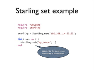 Starling set example
require 'rubygems'
require 'starling'

starling = Starling.new('192.168.1.4:22122')

100.times do |i|
  starling.set('my_queue', i)
end

                     append to the queue, not
                     overwrite in Memcached
 
