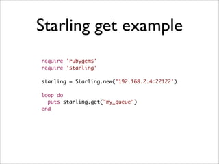 Starling get example
require 'rubygems'
require 'starling'

starling = Starling.new('192.168.2.4:22122')

loop do
  puts starling.get("my_queue")
end
 