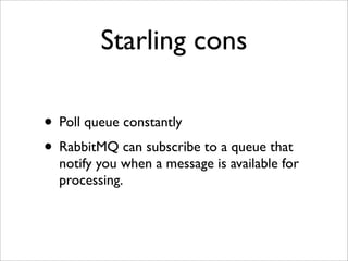 Starling cons

• Poll queue constantly
• RabbitMQ can subscribe to a queue that
  notify you when a message is available for
  processing.
 