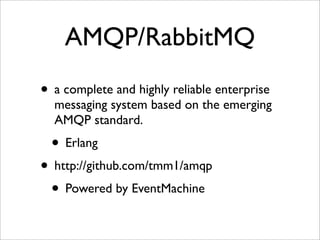 AMQP/RabbitMQ
• a complete and highly reliable enterprise
  messaging system based on the emerging
  AMQP standard.
  • Erlang
• http://github.com/tmm1/amqp
 • Powered by EventMachine
 