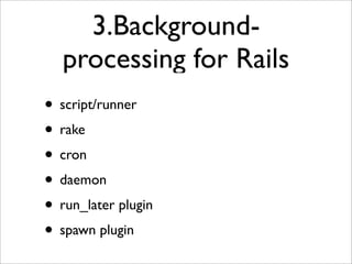 3.Background-
   processing for Rails
• script/runner
• rake
• cron
• daemon
• run_later plugin
• spawn plugin
 