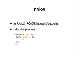 rake

• In RAILS_ROOT/lib/tasks/dev.rake
• rake dev:process
  namespace :dev do
    task :process do
          #...
    end
  end
 