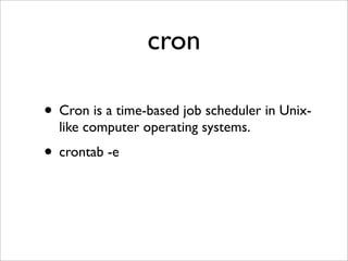 cron

• Cron is a time-based job scheduler in Unix-
  like computer operating systems.
• crontab -e
 