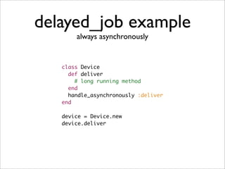 delayed_job example
       always asynchronously


   class Device
     def deliver
       # long running method
     end
     handle_asynchronously :deliver
   end

   device = Device.new
   device.deliver
 
