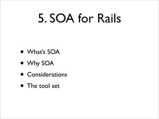 5. SOA for Rails

• What’s SOA
• Why SOA
• Considerations
• The tool set
 