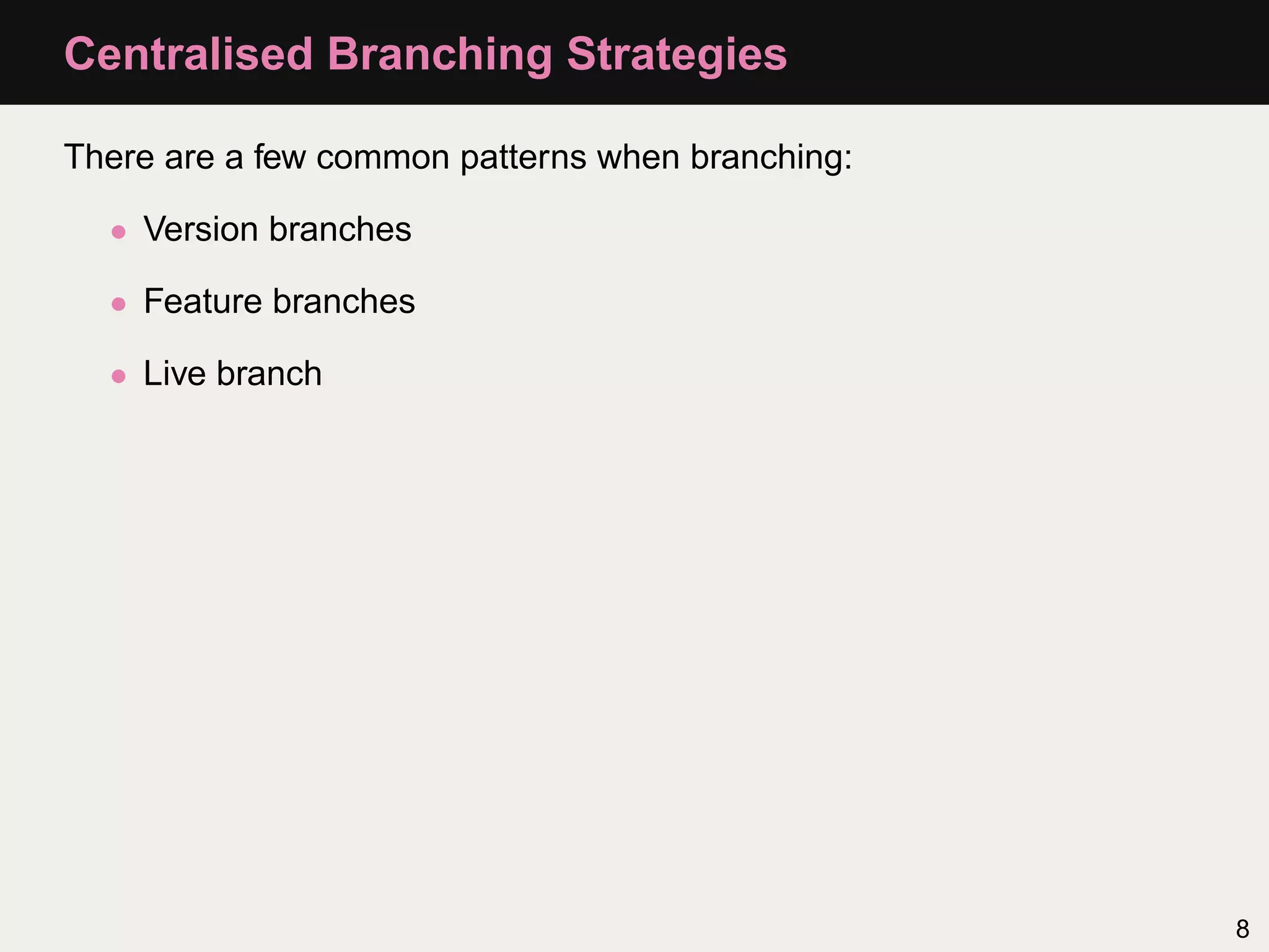 Centralised Branching Strategies There are a few common patterns when branching: • Version branches • Feature branches • Live branch 8 