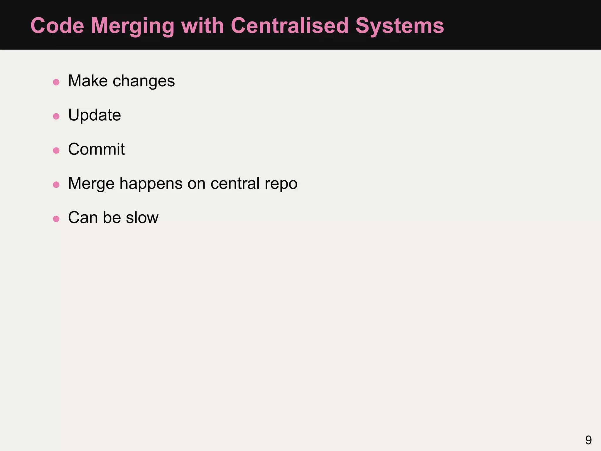 Code Merging with Centralised Systems • Make changes • Update • Commit • Merge happens on central repo • Can be slow 9 