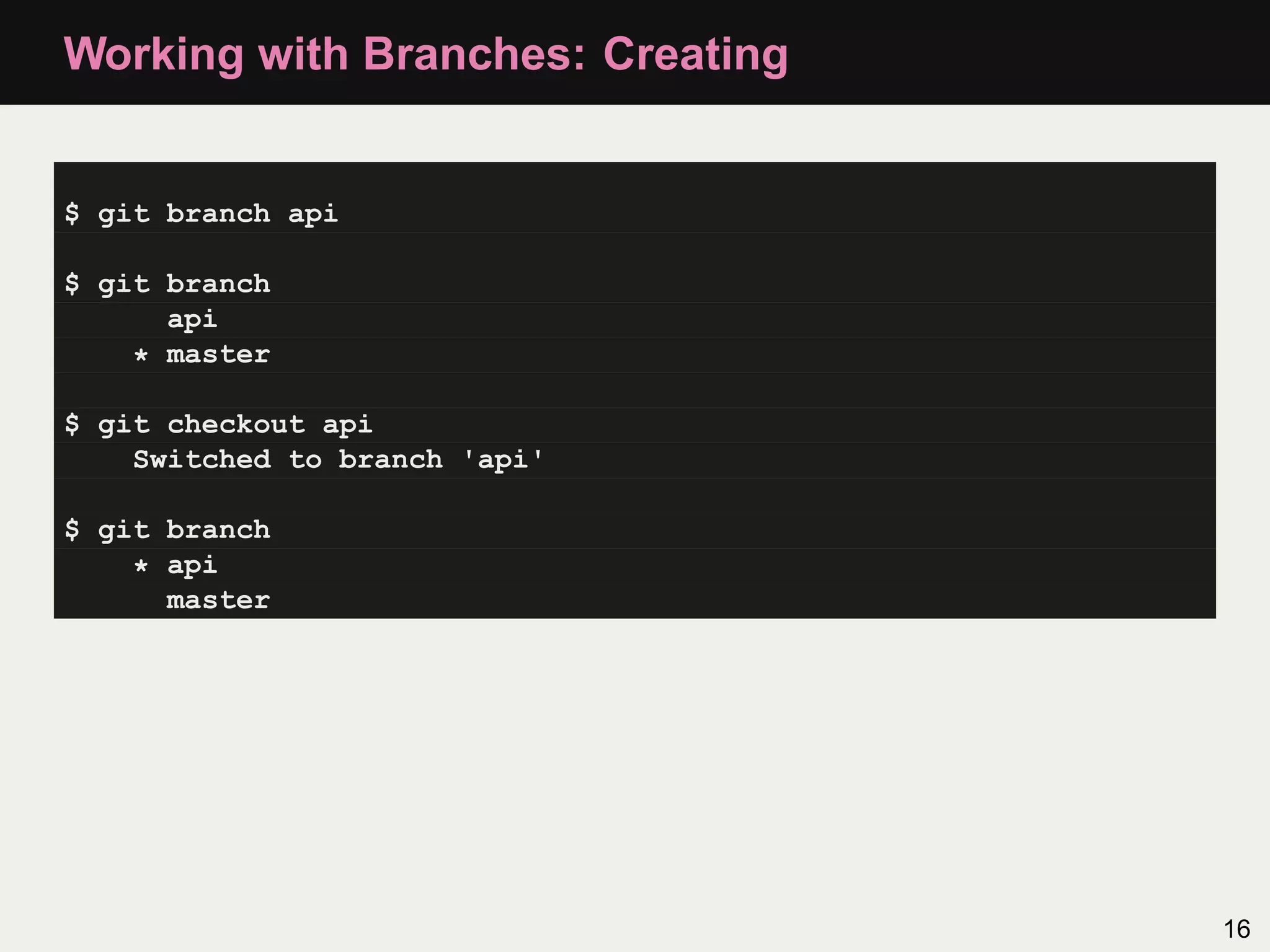 Working with Branches: Creating $ git branch api $ git branch api * master $ git checkout api Switched to branch 'api' $ git branch * api master 16 