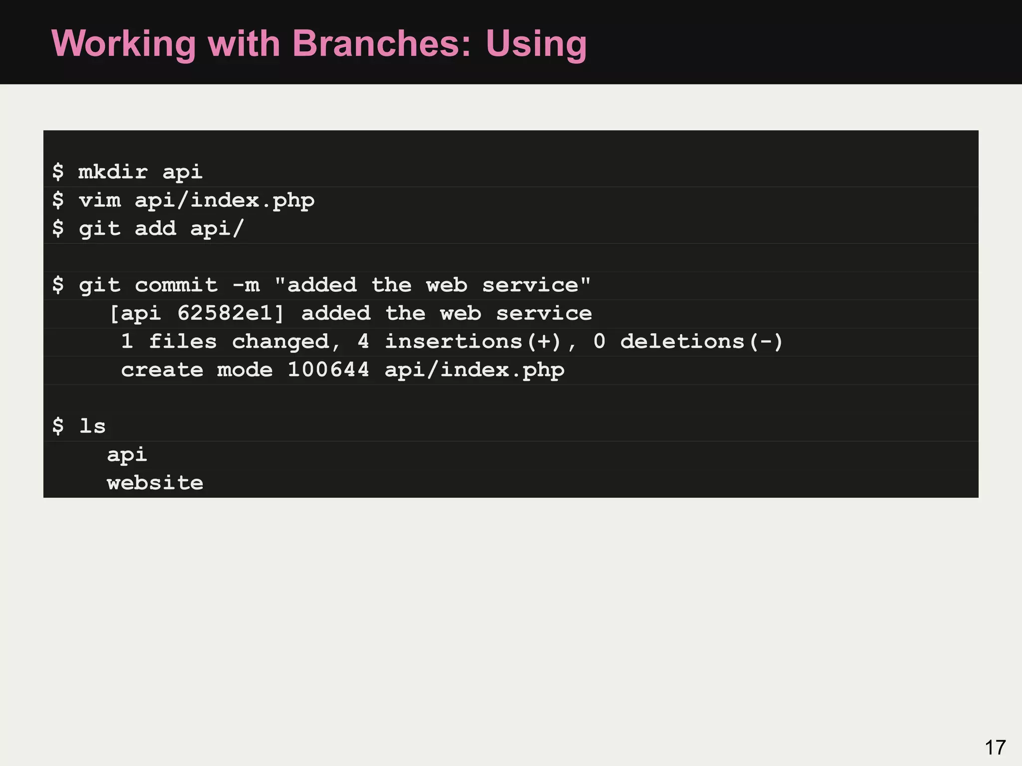 Working with Branches: Using $ mkdir api $ vim api/index.php $ git add api/ $ git commit -m "added the web service" [api 62582e1] added the web service 1 files changed, 4 insertions(+), 0 deletions(-) create mode 100644 api/index.php $ ls api website 17 