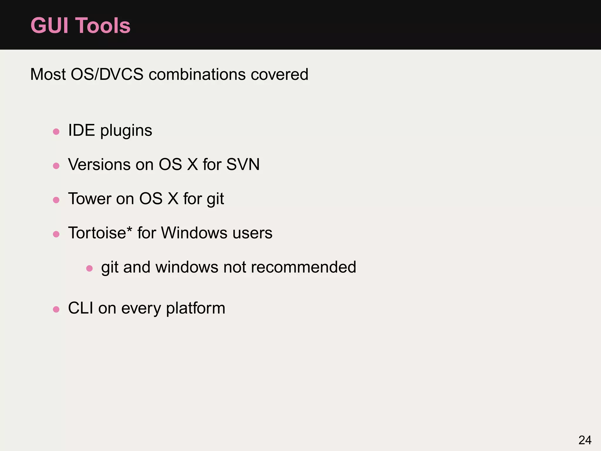 GUI Tools Most OS/DVCS combinations covered • IDE plugins • Versions on OS X for SVN • Tower on OS X for git • Tortoise* for Windows users • git and windows not recommended • CLI on every platform 24 