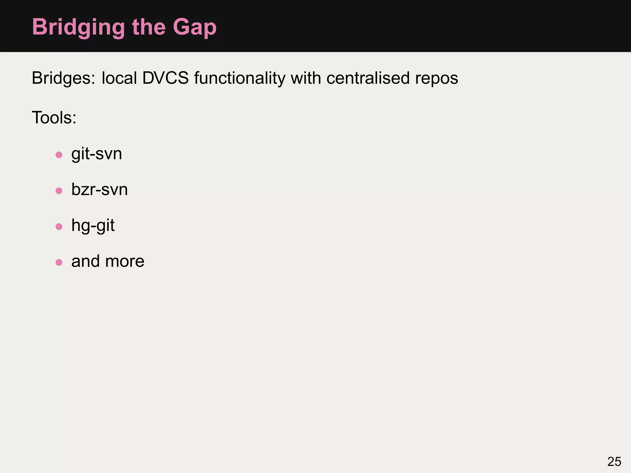 Bridging the Gap Bridges: local DVCS functionality with centralised repos Tools: • git-svn • bzr-svn • hg-git • and more 25 