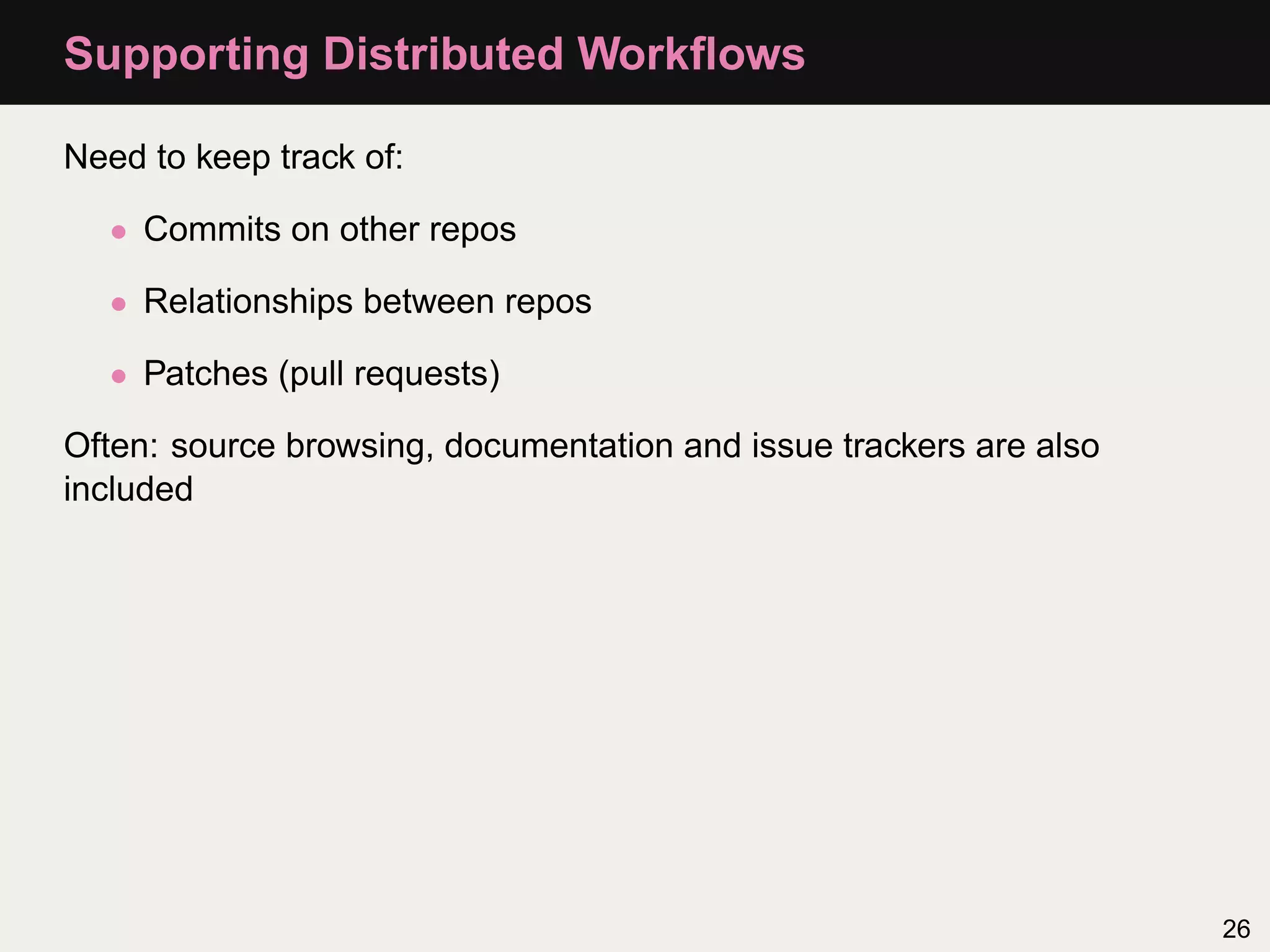 Supporting Distributed Workﬂows Need to keep track of: • Commits on other repos • Relationships between repos • Patches (pull requests) Often: source browsing, documentation and issue trackers are also included 26 