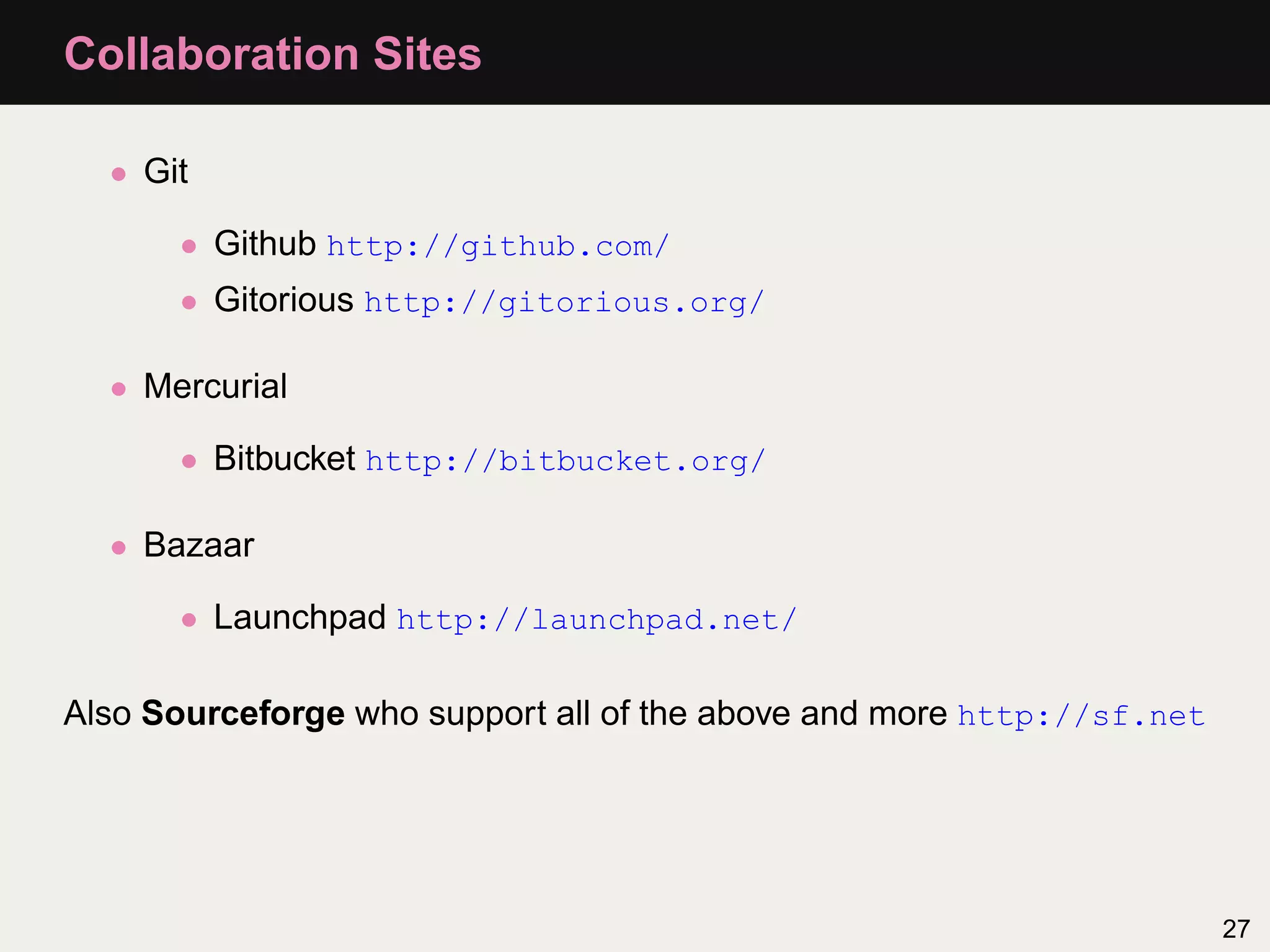 Collaboration Sites • Git • Github http://github.com/ • Gitorious http://gitorious.org/ • Mercurial • Bitbucket http://bitbucket.org/ • Bazaar • Launchpad http://launchpad.net/ Also Sourceforge who support all of the above and more http://sf.net 27 