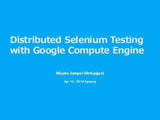 Distributed  Selenium  Testing  
with  Google  Compute  Engine
Miyata Jumpei (@miyajan)
Apr 15, 2016 #gcpug
 