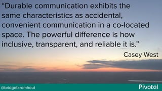 @bridgetkromhout
“Durable communication exhibits the
same characteristics as accidental,
convenient communication in a co-located
space. The powerful difference is how
inclusive, transparent, and reliable it is.”
Casey West
 