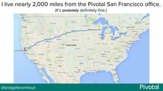 @bridgetkromhout
I live nearly 2,000 miles from the Pivotal San Francisco office.
(It’s probably definitely fine.)
 