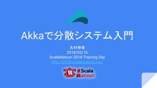 Akkaで分散システム入門
大村伸吾
2018/03/16
ScalaMatsuri 2018 Training Day
http://2018.scalamatsuri.org/
 