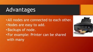 Advantages
•All nodes are connected to each other.
•Nodes are easy to add.
•Backups of node.
•For example: Printer can be shared
with many
 