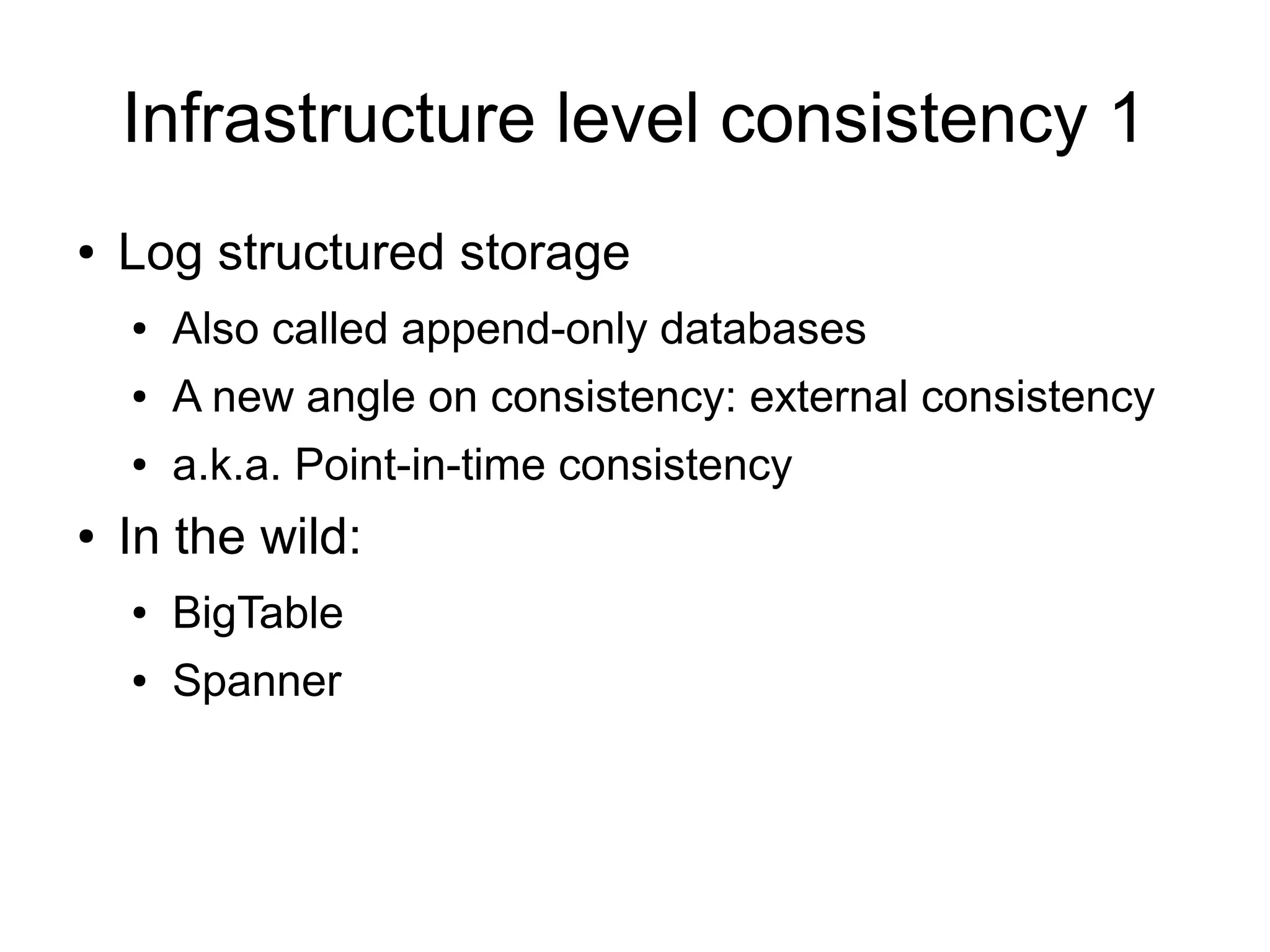 Infrastructure level consistency 1
●   Log structured storage
    ●   Also called append-only databases
    ●   A new angle on consistency: external consistency
    ●   a.k.a. Point-in-time consistency
●   In the wild:
    ●   BigTable
    ●   Spanner
 