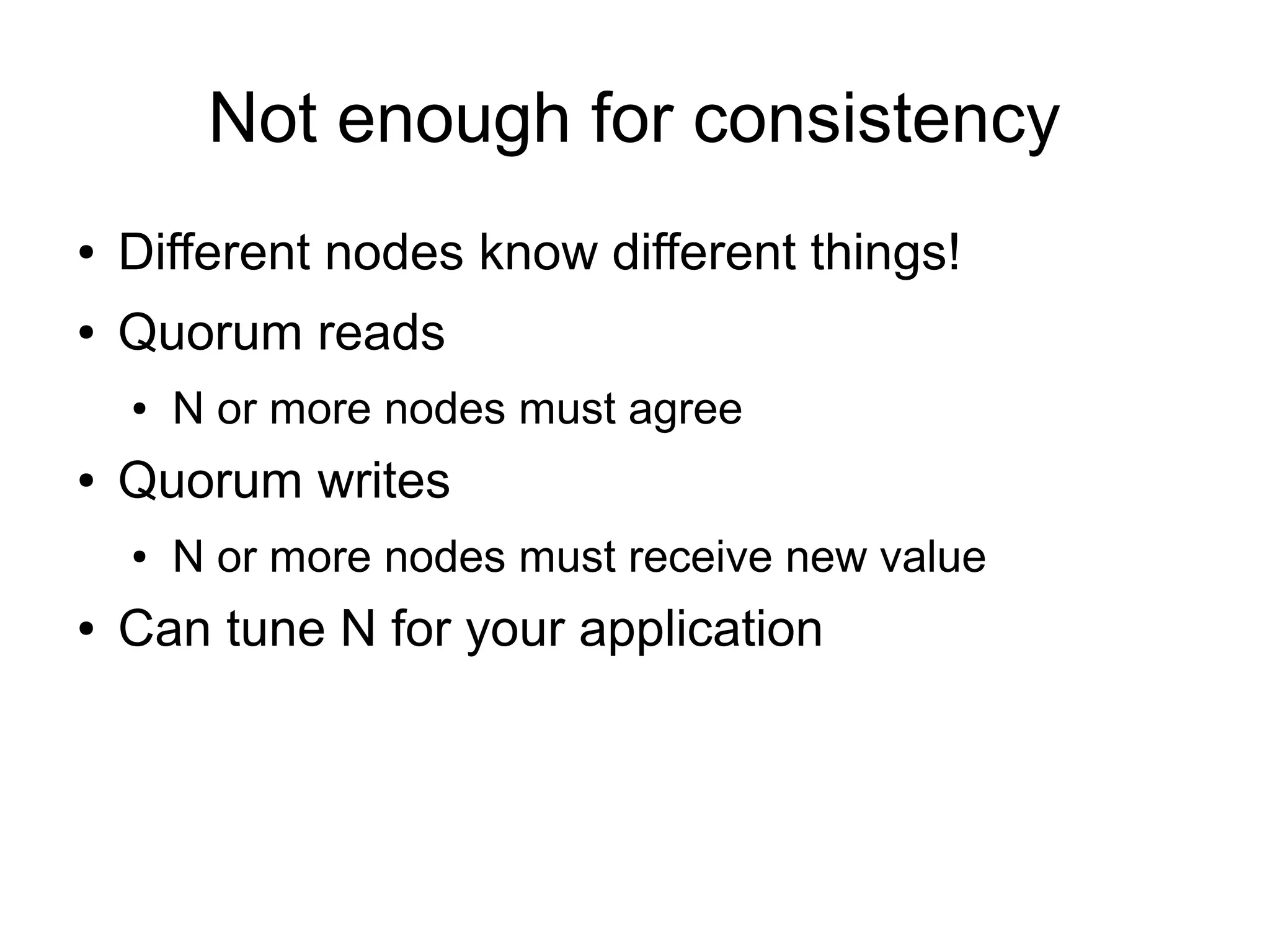 Not enough for consistency
●   Different nodes know different things!
●   Quorum reads
    ●   N or more nodes must agree
●   Quorum writes
    ●   N or more nodes must receive new value
●   Can tune N for your application
 
