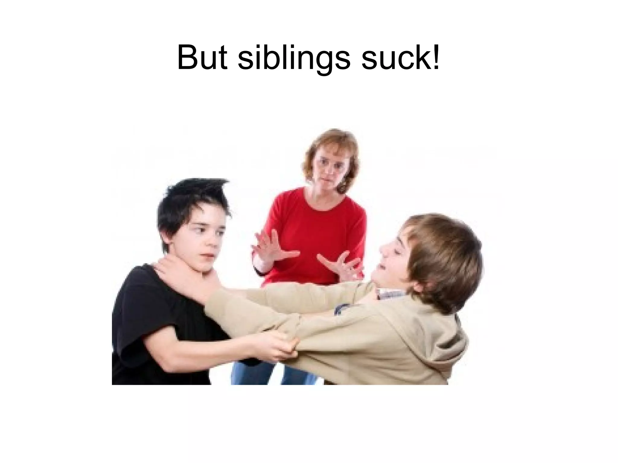 But siblings suck!
 