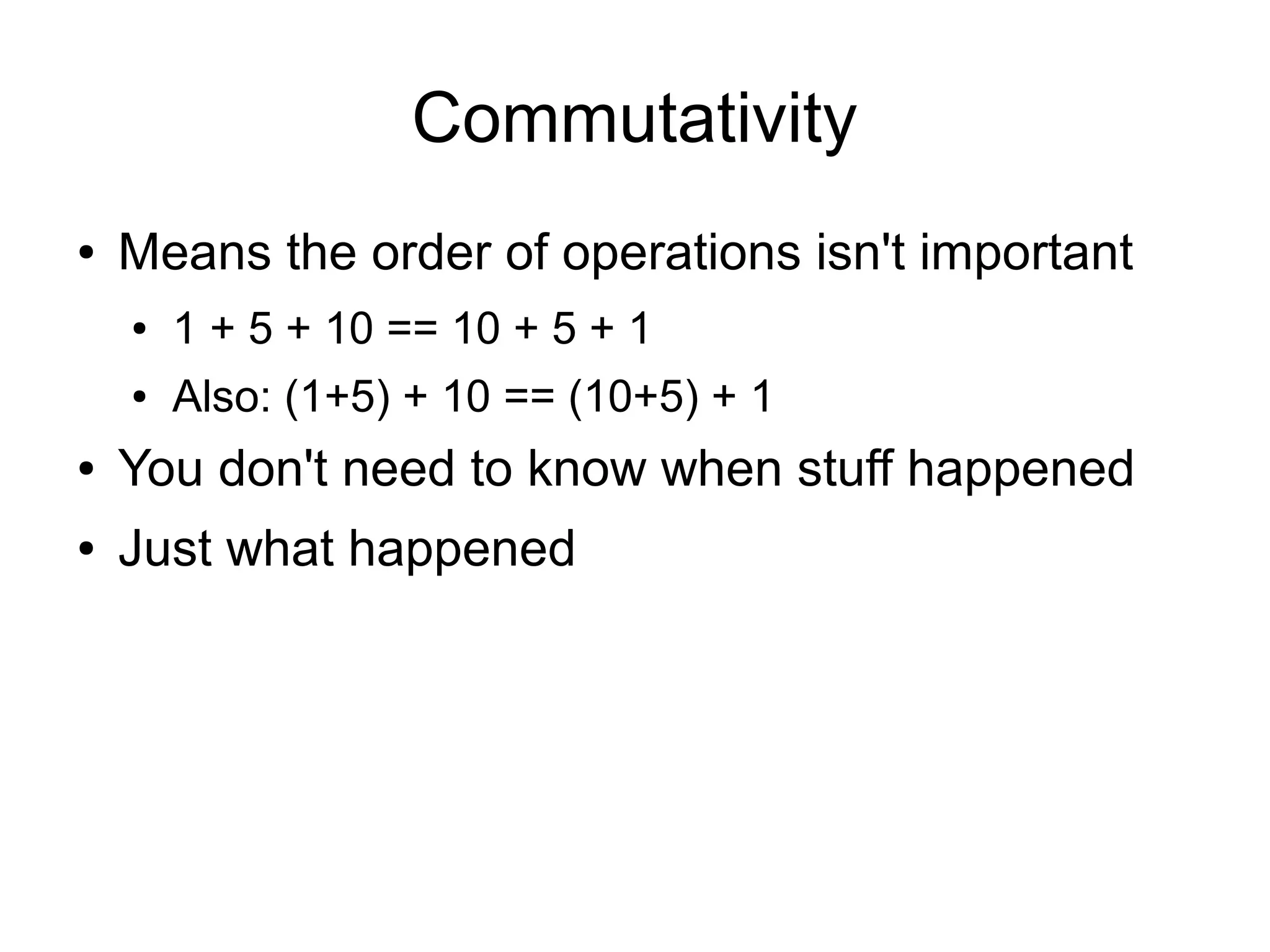 Commutativity
●   Means the order of operations isn't important
    ●   1 + 5 + 10 == 10 + 5 + 1
    ●   Also: (1+5) + 10 == (10+5) + 1
●   You don't need to know when stuff happened
●   Just what happened
 